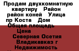 Продам двухкомнатную квартиру › Район ­ район коней › Улица ­ пр Коста › Дом ­ 286/2 › Общая площадь ­ 47 › Цена ­ 2 050 000 - Северная Осетия, Владикавказ г. Недвижимость » Квартиры продажа   